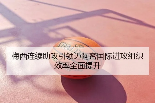 梅西连续助攻引领迈阿密国际进攻组织效率全面提升